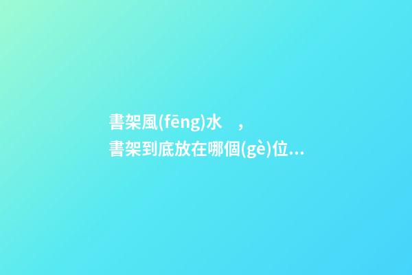 書架風(fēng)水，書架到底放在哪個(gè)位置更好呢？